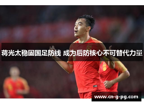 蒋光太稳固国足防线 成为后防核心不可替代力量 蒋光太稳固国足防线 成为后防核心不可替代力量