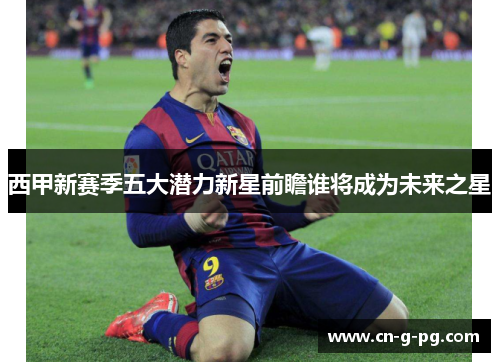西甲新赛季五大潜力新星前瞻谁将成为未来之星 西甲新赛季五大潜力新星前瞻谁将成为未来之星