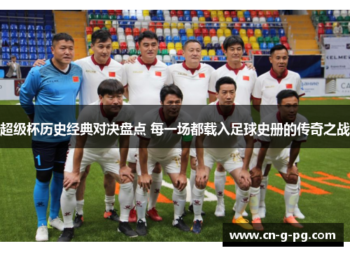 超级杯历史经典对决盘点 每一场都载入足球史册的传奇之战 超级杯历史经典对决盘点 每一场都载入足球史册的传奇之战
