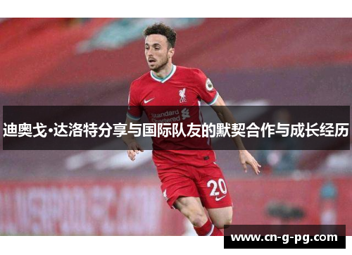 迪奥戈·达洛特分享与国际队友的默契合作与成长经历 迪奥戈·达洛特分享与国际队友的默契合作与成长经历