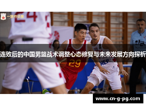 连败后的中国男篮战术调整心态修复与未来发展方向探析 连败后的中国男篮战术调整心态修复与未来发展方向探析