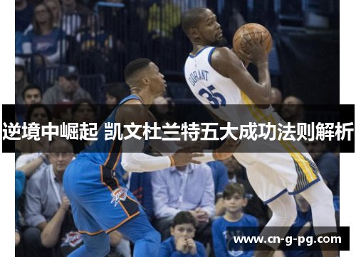逆境中崛起 凯文杜兰特五大成功法则解析 逆境中崛起 凯文杜兰特五大成功法则解析