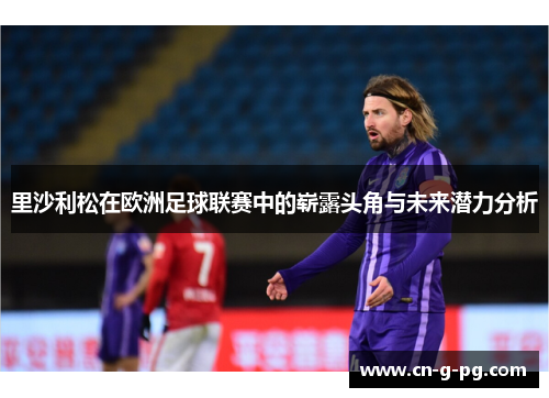 里沙利松在欧洲足球联赛中的崭露头角与未来潜力分析 里沙利松在欧洲足球联赛中的崭露头角与未来潜力分析