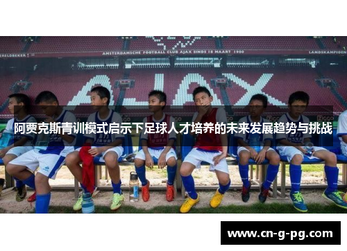 阿贾克斯青训模式启示下足球人才培养的未来发展趋势与挑战 阿贾克斯青训模式启示下足球人才培养的未来发展趋势与挑战