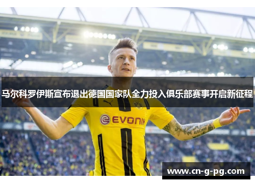 马尔科罗伊斯宣布退出德国国家队全力投入俱乐部赛事开启新征程 马尔科罗伊斯宣布退出德国国家队全力投入俱乐部赛事开启新征程