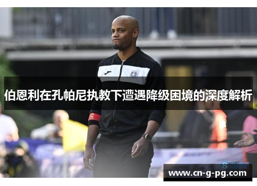 伯恩利在孔帕尼执教下遭遇降级困境的深度解析 伯恩利在孔帕尼执教下遭遇降级困境的深度解析
