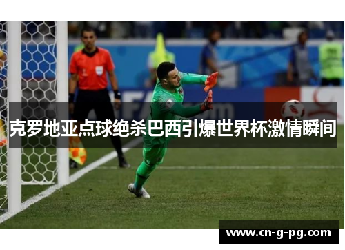 克罗地亚点球绝杀巴西引爆世界杯激情瞬间 克罗地亚点球绝杀巴西引爆世界杯激情瞬间