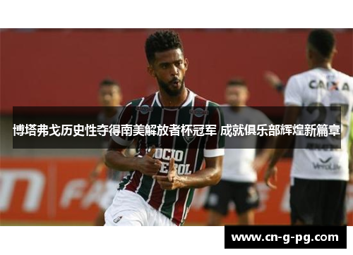 博塔弗戈历史性夺得南美解放者杯冠军 成就俱乐部辉煌新篇章 博塔弗戈历史性夺得南美解放者杯冠军 成就俱乐部辉煌新篇章