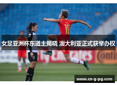 女足亚洲杯东道主揭晓 澳大利亚正式获举办权 女足亚洲杯东道主揭晓 澳大利亚正式获举办权