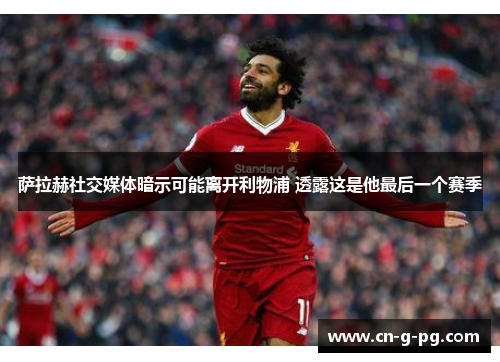 萨拉赫社交媒体暗示可能离开利物浦 透露这是他最后一个赛季 萨拉赫社交媒体暗示可能离开利物浦 透露这是他最后一个赛季