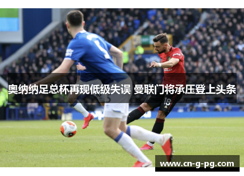 奥纳纳足总杯再现低级失误 曼联门将承压登上头条 奥纳纳足总杯再现低级失误 曼联门将承压登上头条