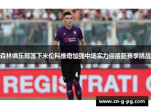 森林俱乐部签下米伦科维奇加强中场实力迎接新赛季挑战 森林俱乐部签下米伦科维奇加强中场实力迎接新赛季挑战