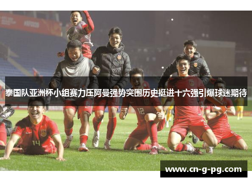泰国队亚洲杯小组赛力压阿曼强势突围历史挺进十六强引爆球迷期待 泰国队亚洲杯小组赛力压阿曼强势突围历史挺进十六强引爆球迷期待